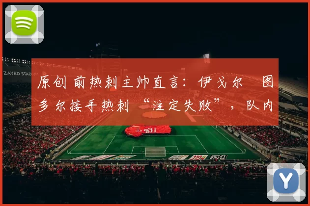 原创 前热刺主帅直言:伊戈尔・图多尔接手热刺 “注定失败”,队内氛围 “ toxic 至极”