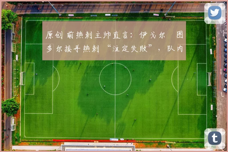 原创 前热刺主帅直言：伊戈尔・图多尔接手热刺 “注定失败”，队内氛围 “ toxic 至极”