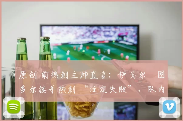 原创 前热刺主帅直言：伊戈尔・图多尔接手热刺 “注定失败”，队内氛围 “ toxic 至极”