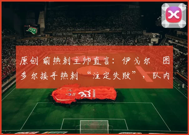 原创 前热刺主帅直言：伊戈尔・图多尔接手热刺 “注定失败”，队内氛围 “ toxic 至极”