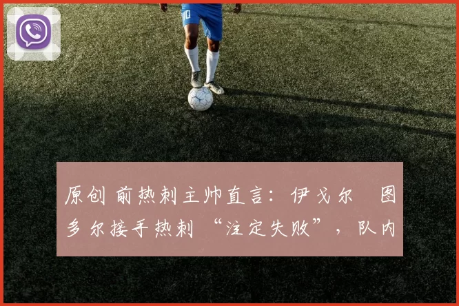 原创 前热刺主帅直言:伊戈尔・图多尔接手热刺 “注定失败”,队内氛围 “ toxic 至极”