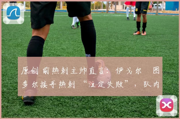 原创 前热刺主帅直言:伊戈尔・图多尔接手热刺 “注定失败”,队内氛围 “ toxic 至极”