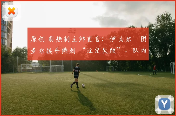 原创 前热刺主帅直言:伊戈尔・图多尔接手热刺 “注定失败”,队内氛围 “ toxic 至极”