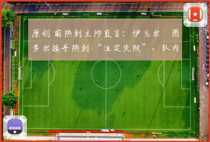 原创 前热刺主帅直言:伊戈尔・图多尔接手热刺 “注定失败”,队内氛围 “ toxic 至极”