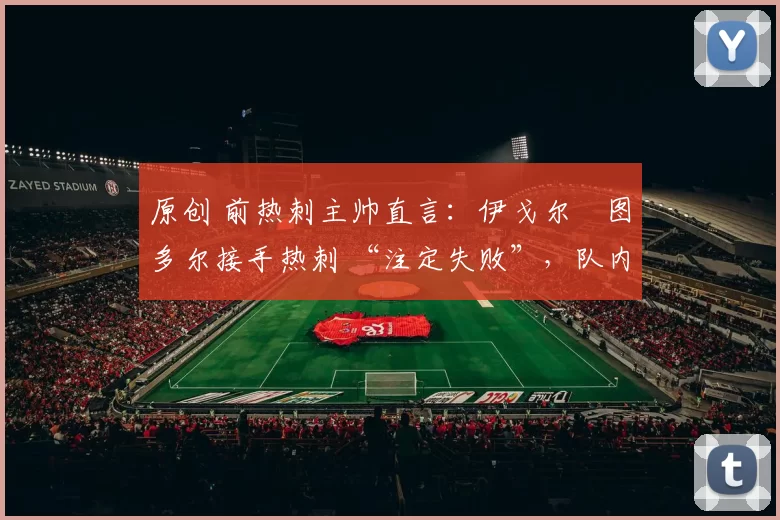 原创 前热刺主帅直言：伊戈尔・图多尔接手热刺 “注定失败”，队内氛围 “ toxic 至极”