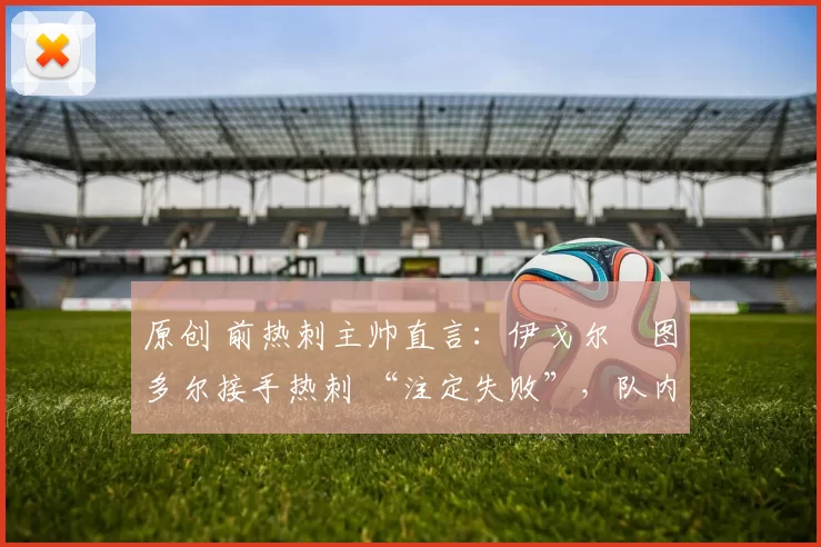 原创 前热刺主帅直言:伊戈尔・图多尔接手热刺 “注定失败”,队内氛围 “ toxic 至极”