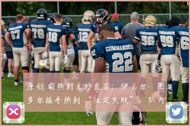 原创 前热刺主帅直言：伊戈尔・图多尔接手热刺 “注定失败”，队内氛围 “ toxic 至极”