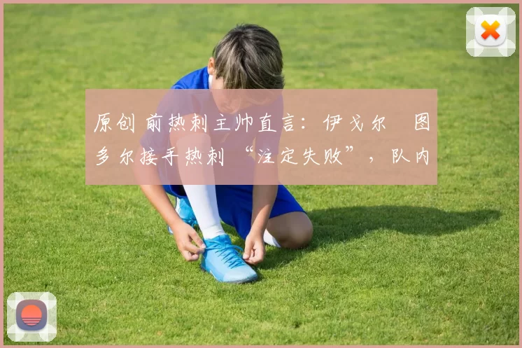 原创 前热刺主帅直言：伊戈尔・图多尔接手热刺 “注定失败”，队内氛围 “ toxic 至极”