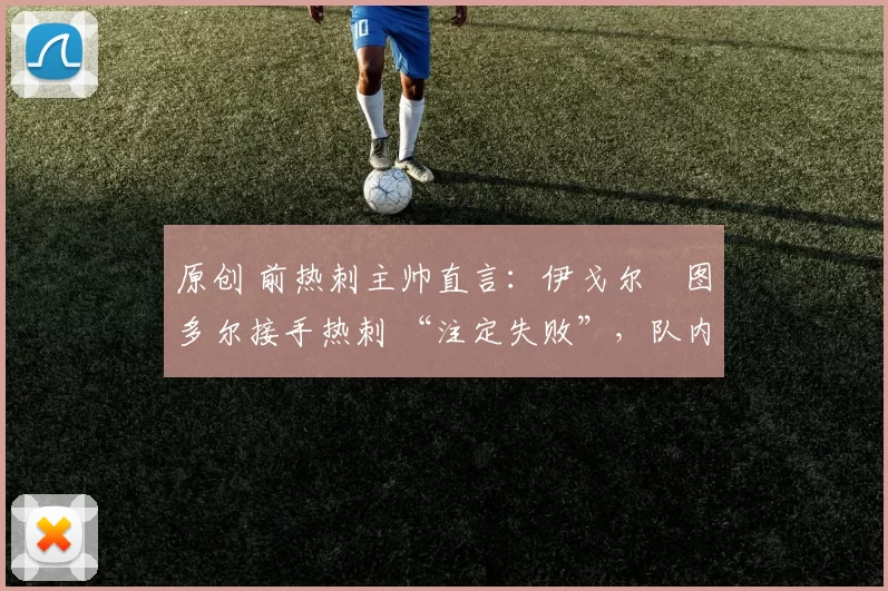 原创 前热刺主帅直言：伊戈尔・图多尔接手热刺 “注定失败”，队内氛围 “ toxic 至极”