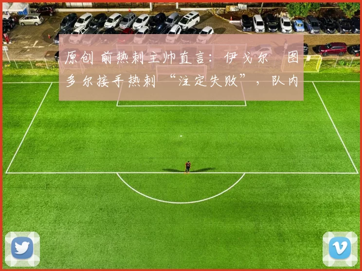 原创 前热刺主帅直言：伊戈尔・图多尔接手热刺 “注定失败”，队内氛围 “ toxic 至极”