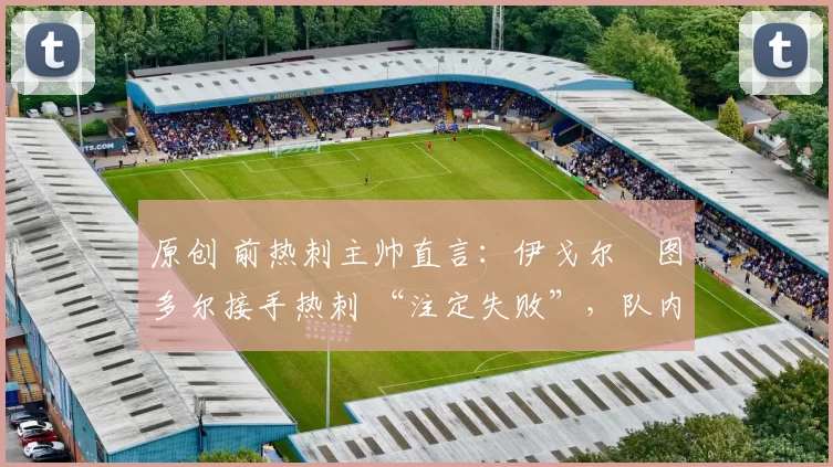 原创 前热刺主帅直言:伊戈尔・图多尔接手热刺 “注定失败”,队内氛围 “ toxic 至极”