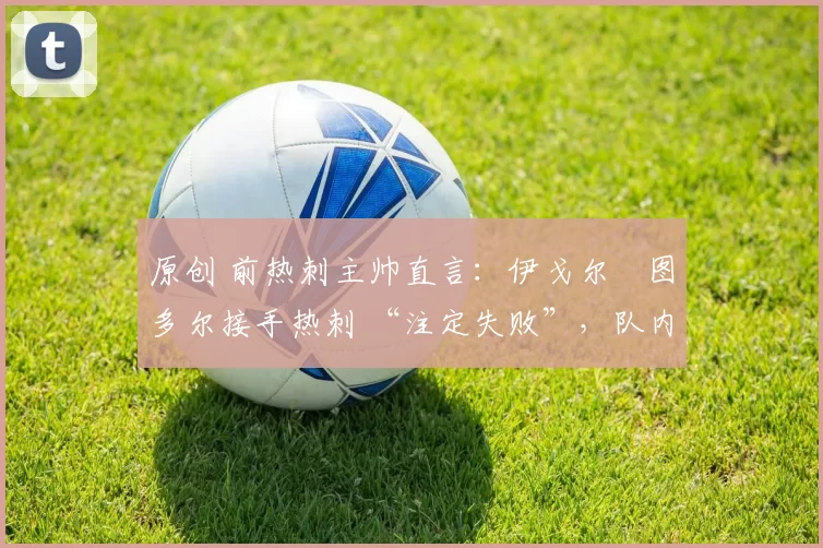 原创 前热刺主帅直言：伊戈尔・图多尔接手热刺 “注定失败”，队内氛围 “ toxic 至极”