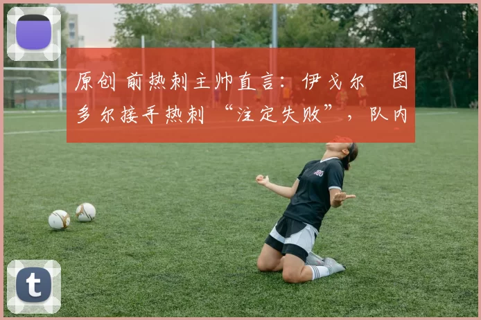原创 前热刺主帅直言：伊戈尔・图多尔接手热刺 “注定失败”，队内氛围 “ toxic 至极”