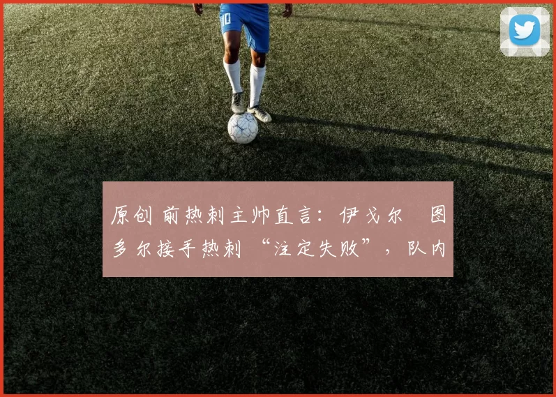 原创 前热刺主帅直言：伊戈尔・图多尔接手热刺 “注定失败”，队内氛围 “ toxic 至极”