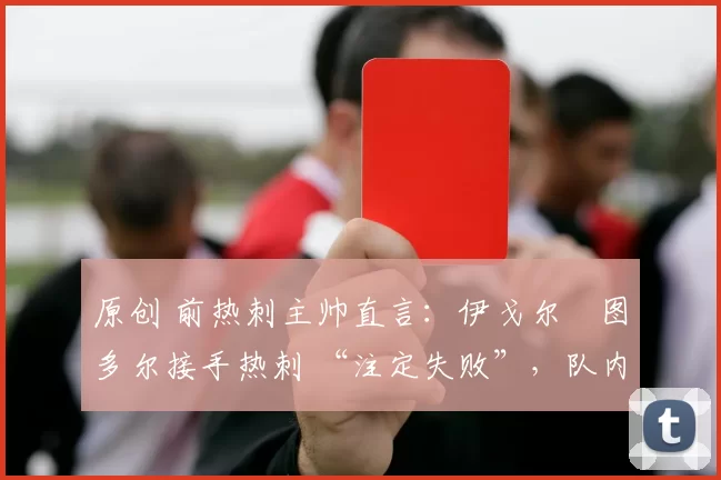 原创 前热刺主帅直言:伊戈尔・图多尔接手热刺 “注定失败”,队内氛围 “ toxic 至极”