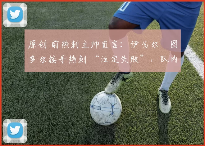 原创 前热刺主帅直言:伊戈尔・图多尔接手热刺 “注定失败”,队内氛围 “ toxic 至极”