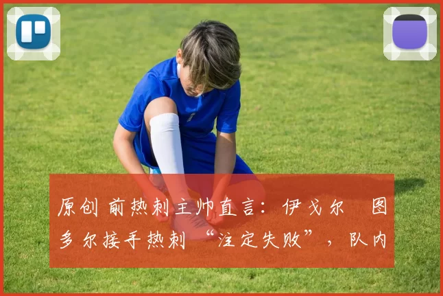 原创 前热刺主帅直言:伊戈尔・图多尔接手热刺 “注定失败”,队内氛围 “ toxic 至极”