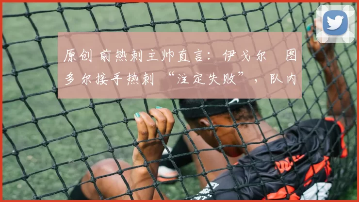 原创 前热刺主帅直言:伊戈尔・图多尔接手热刺 “注定失败”,队内氛围 “ toxic 至极”