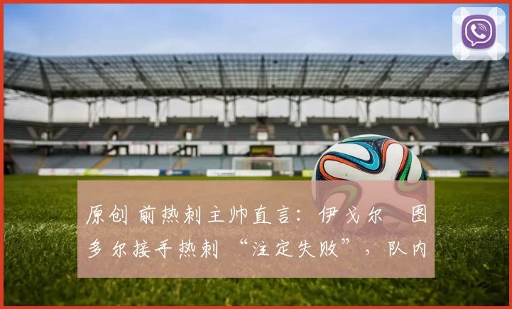 原创 前热刺主帅直言：伊戈尔・图多尔接手热刺 “注定失败”，队内氛围 “ toxic 至极”