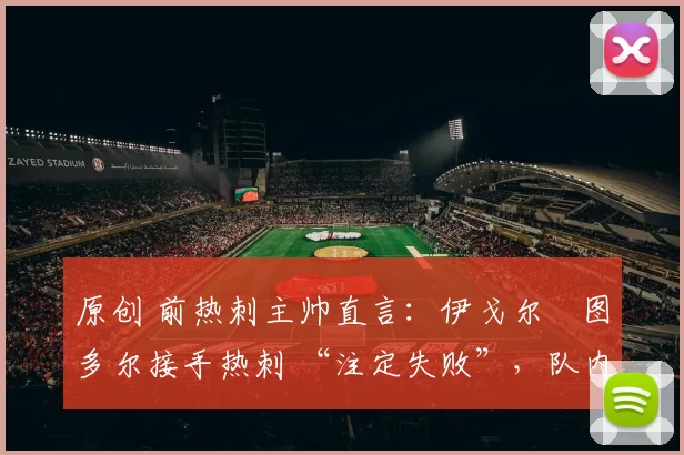 原创 前热刺主帅直言：伊戈尔・图多尔接手热刺 “注定失败”，队内氛围 “ toxic 至极”