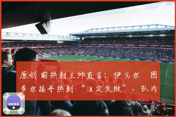原创 前热刺主帅直言:伊戈尔・图多尔接手热刺 “注定失败”,队内氛围 “ toxic 至极”