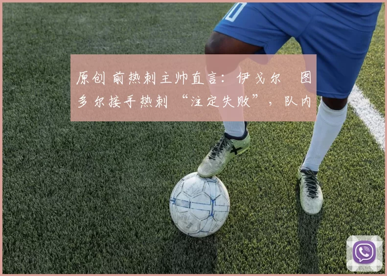 原创 前热刺主帅直言：伊戈尔・图多尔接手热刺 “注定失败”，队内氛围 “ toxic 至极”