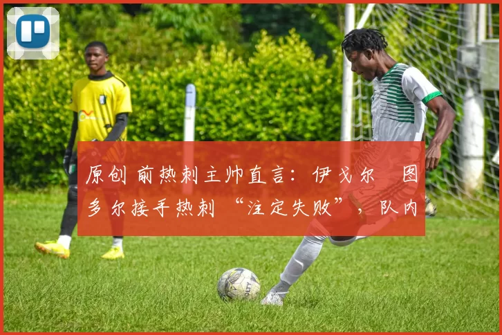 原创 前热刺主帅直言:伊戈尔・图多尔接手热刺 “注定失败”,队内氛围 “ toxic 至极”