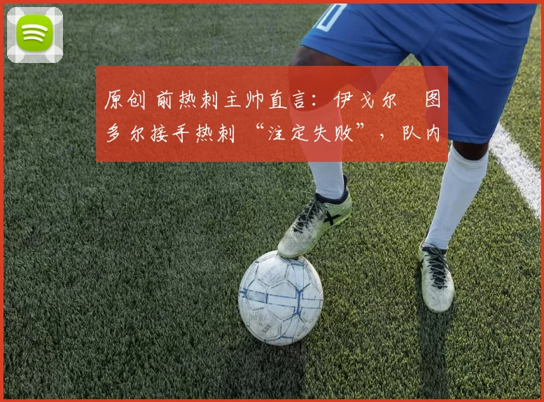 原创 前热刺主帅直言：伊戈尔・图多尔接手热刺 “注定失败”，队内氛围 “ toxic 至极”