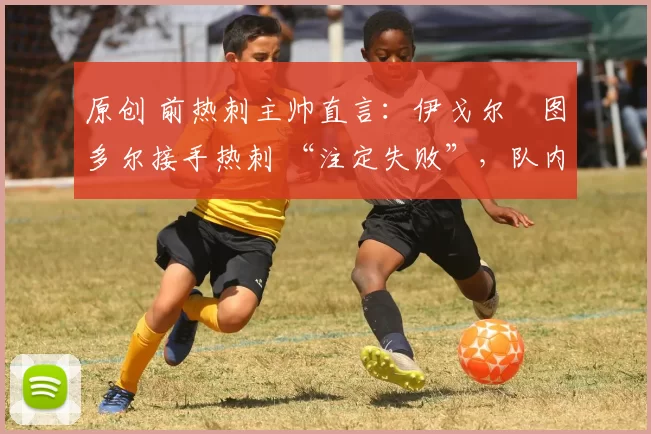 原创 前热刺主帅直言：伊戈尔・图多尔接手热刺 “注定失败”，队内氛围 “ toxic 至极”