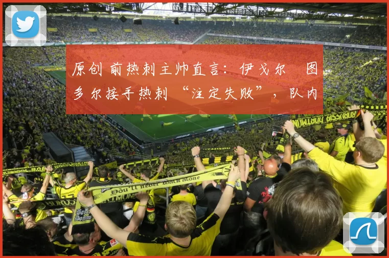 原创 前热刺主帅直言：伊戈尔・图多尔接手热刺 “注定失败”，队内氛围 “ toxic 至极”