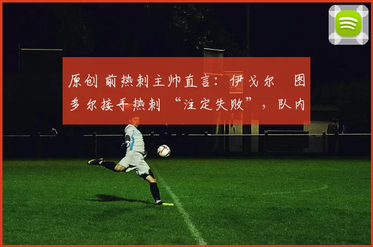 原创 前热刺主帅直言:伊戈尔・图多尔接手热刺 “注定失败”,队内氛围 “ toxic 至极”