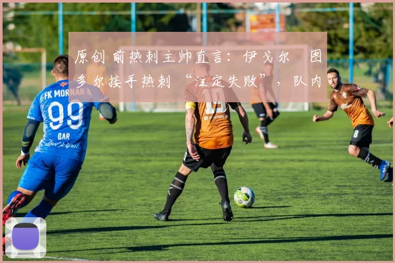 原创 前热刺主帅直言：伊戈尔・图多尔接手热刺 “注定失败”，队内氛围 “ toxic 至极”