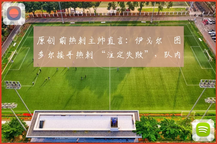 原创 前热刺主帅直言:伊戈尔・图多尔接手热刺 “注定失败”,队内氛围 “ toxic 至极”