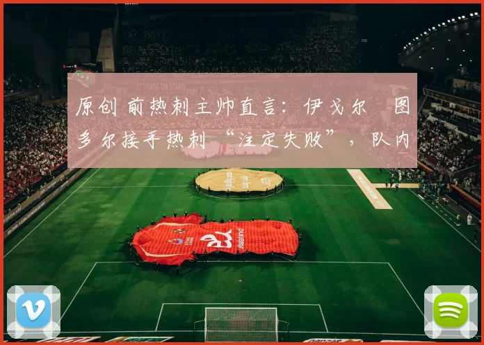 原创 前热刺主帅直言:伊戈尔・图多尔接手热刺 “注定失败”,队内氛围 “ toxic 至极”