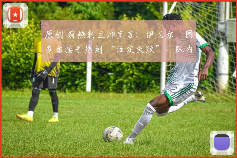 原创 前热刺主帅直言:伊戈尔・图多尔接手热刺 “注定失败”,队内氛围 “ toxic 至极”