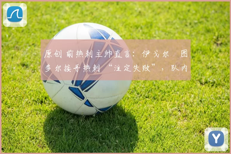 原创 前热刺主帅直言：伊戈尔・图多尔接手热刺 “注定失败”，队内氛围 “ toxic 至极”