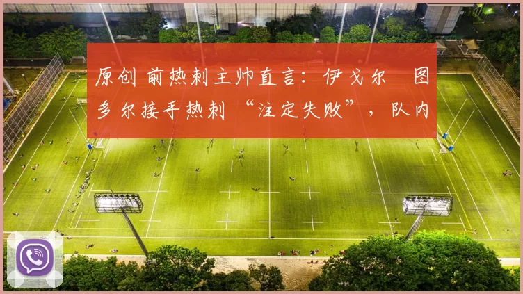 原创 前热刺主帅直言：伊戈尔・图多尔接手热刺 “注定失败”，队内氛围 “ toxic 至极”