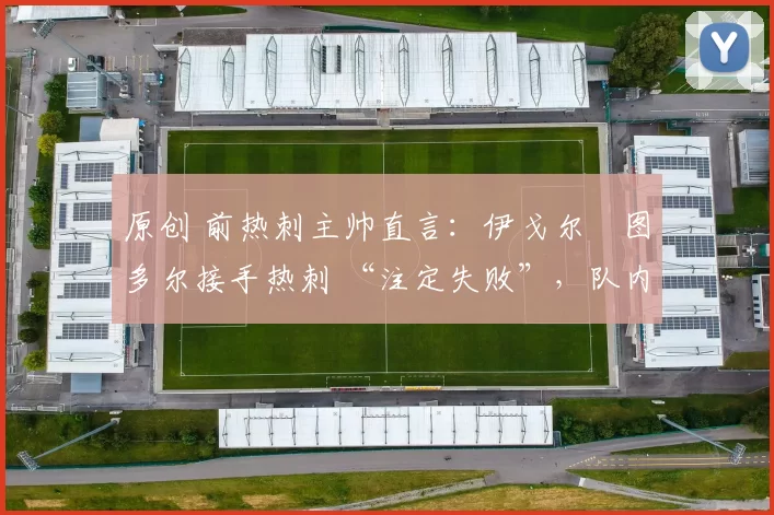 原创 前热刺主帅直言:伊戈尔・图多尔接手热刺 “注定失败”,队内氛围 “ toxic 至极”