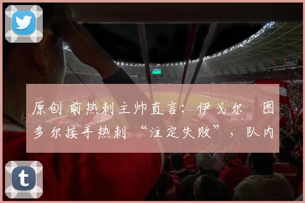 原创 前热刺主帅直言：伊戈尔・图多尔接手热刺 “注定失败”，队内氛围 “ toxic 至极”