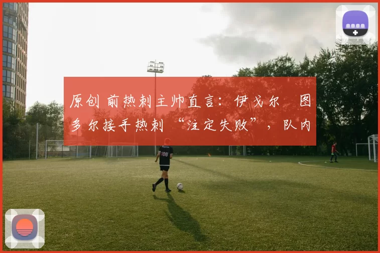 原创 前热刺主帅直言：伊戈尔・图多尔接手热刺 “注定失败”，队内氛围 “ toxic 至极”