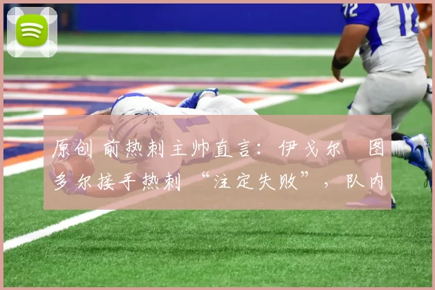 原创 前热刺主帅直言：伊戈尔・图多尔接手热刺 “注定失败”，队内氛围 “ toxic 至极”