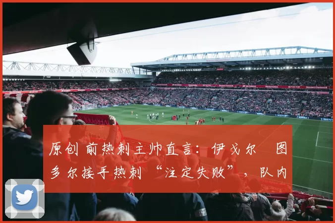 原创 前热刺主帅直言:伊戈尔・图多尔接手热刺 “注定失败”,队内氛围 “ toxic 至极”