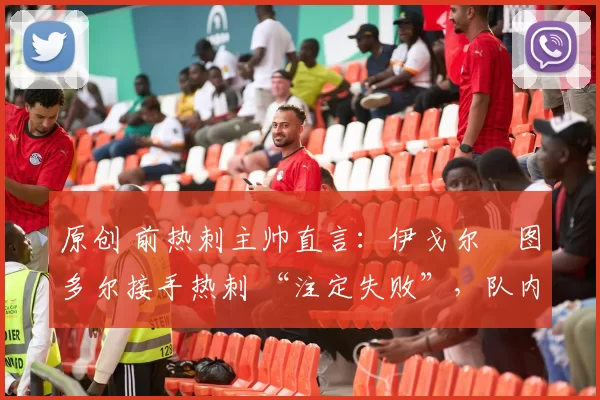 原创 前热刺主帅直言：伊戈尔・图多尔接手热刺 “注定失败”，队内氛围 “ toxic 至极”