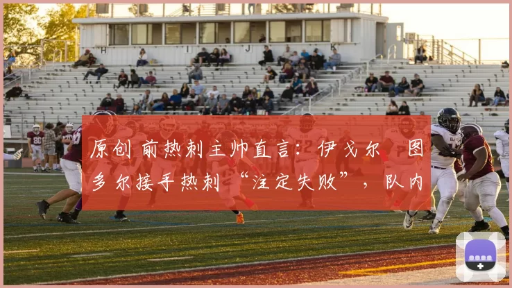 原创 前热刺主帅直言：伊戈尔・图多尔接手热刺 “注定失败”，队内氛围 “ toxic 至极”