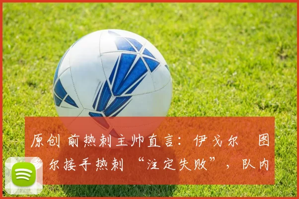 原创 前热刺主帅直言：伊戈尔・图多尔接手热刺 “注定失败”，队内氛围 “ toxic 至极”