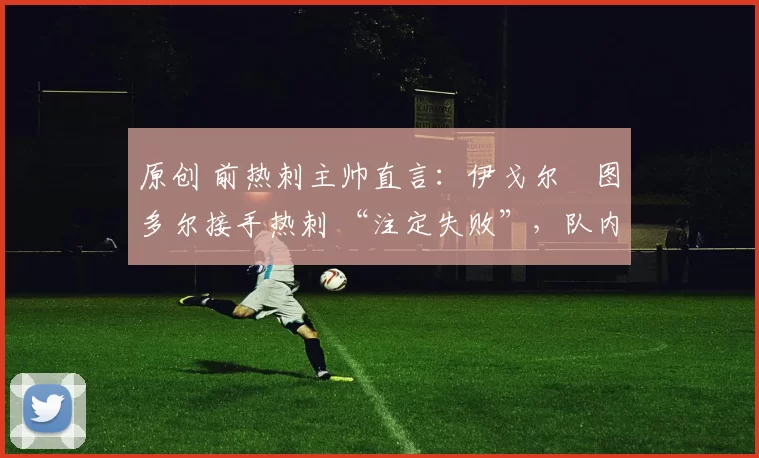 原创 前热刺主帅直言:伊戈尔・图多尔接手热刺 “注定失败”,队内氛围 “ toxic 至极”