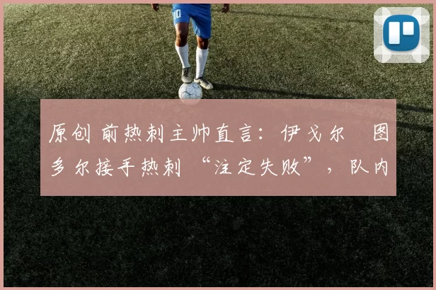 原创 前热刺主帅直言：伊戈尔・图多尔接手热刺 “注定失败”，队内氛围 “ toxic 至极”