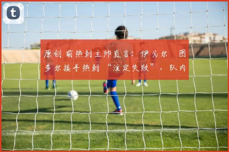 原创 前热刺主帅直言:伊戈尔・图多尔接手热刺 “注定失败”,队内氛围 “ toxic 至极”