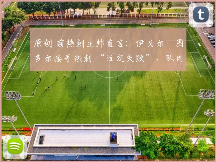 原创 前热刺主帅直言：伊戈尔・图多尔接手热刺 “注定失败”，队内氛围 “ toxic 至极”