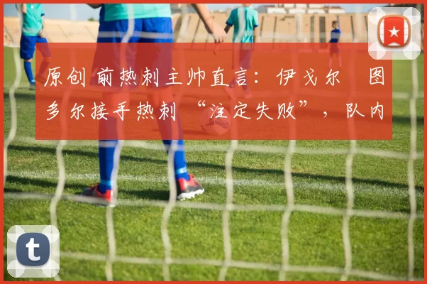 原创 前热刺主帅直言：伊戈尔・图多尔接手热刺 “注定失败”，队内氛围 “ toxic 至极”